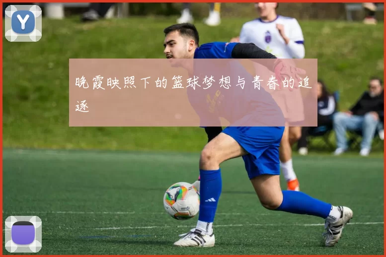 晚霞映照下的篮球梦想与青春的追逐