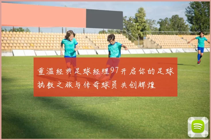 重温经典足球经理97开启你的足球执教之旅与传奇球员共创辉煌