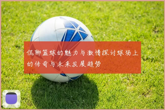 侃聊篮球的魅力与激情探讨球场上的传奇与未来发展趋势