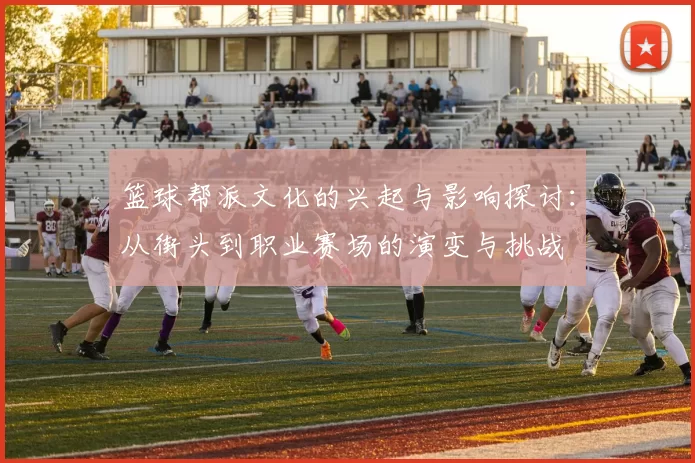 篮球帮派文化的兴起与影响探讨：从街头到职业赛场的演变与挑战