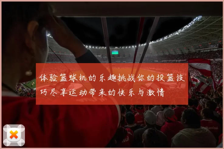 体验篮球机的乐趣挑战你的投篮技巧尽享运动带来的快乐与激情