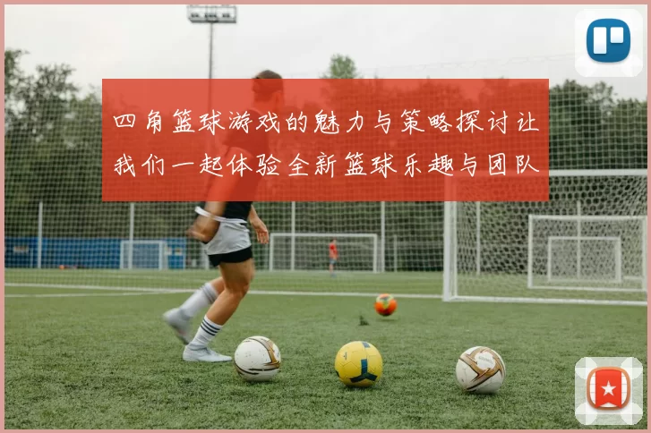 四角篮球游戏的魅力与策略探讨让我们一起体验全新篮球乐趣与团队合作精神