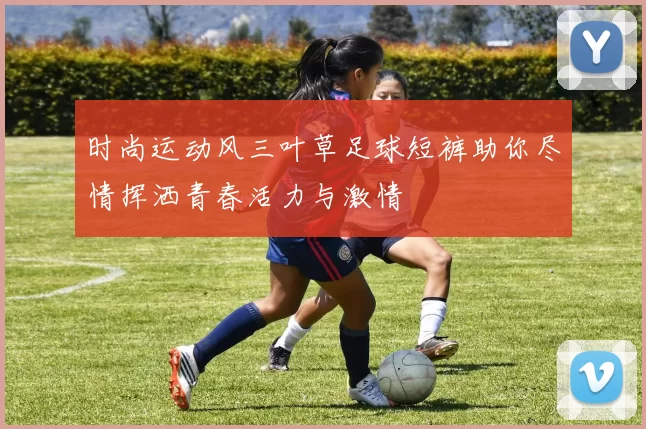 时尚运动风三叶草足球短裤助你尽情挥洒青春活力与激情