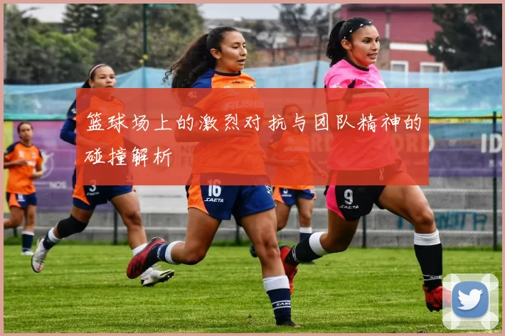篮球场上的激烈对抗与团队精神的碰撞解析