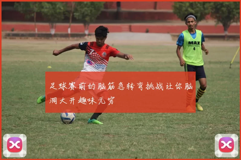 足球赛前的脑筋急转弯挑战让你脑洞大开趣味无穷