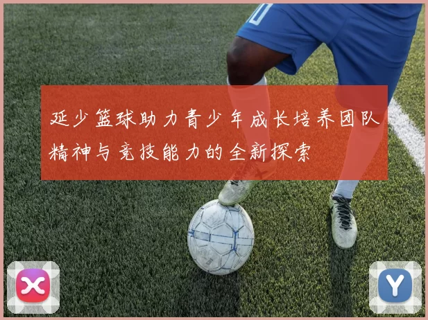 延少篮球助力青少年成长培养团队精神与竞技能力的全新探索