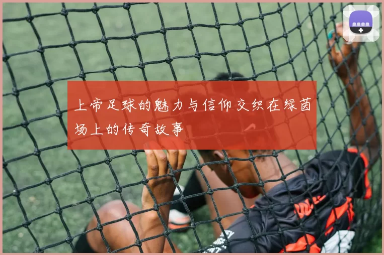上帝足球的魅力与信仰交织在绿茵场上的传奇故事