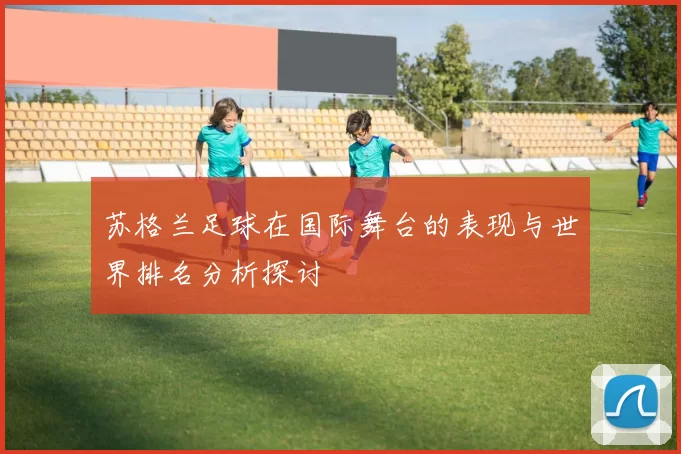 苏格兰足球在国际舞台的表现与世界排名分析探讨