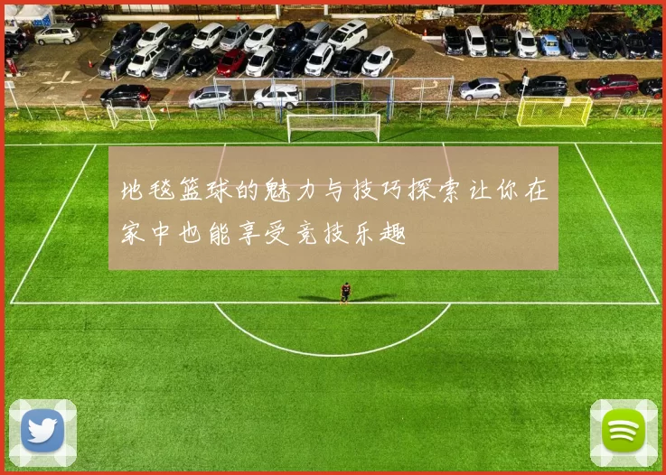 地毯篮球的魅力与技巧探索让你在家中也能享受竞技乐趣